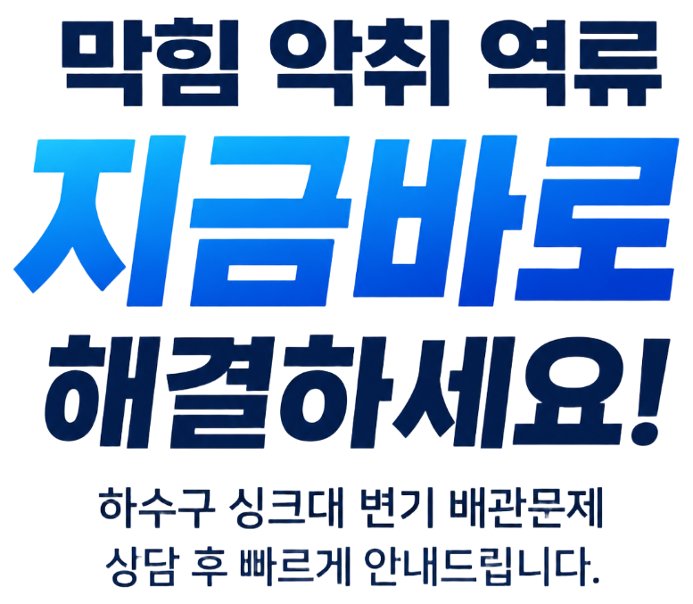 막힘 악취 역류 지금바로 해결하세요 하수구 싱크대 변기 배관문제 상담 후 빠르게 안내드립니다